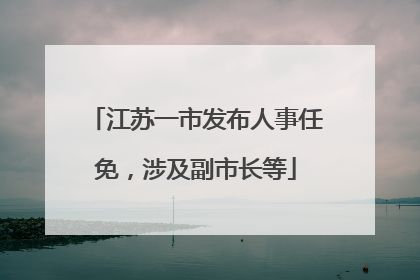江苏一市发布人事任免，涉及副市长等