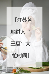 江苏各地进入“三夏”大忙时间
