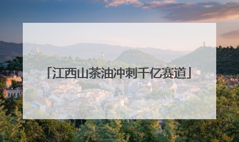 江西山茶油冲刺千亿赛道