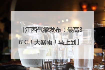 江西气象发布：最高36℃！大暴雨！马上到