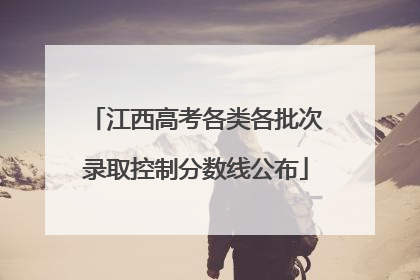 江西高考各类各批次录取控制分数线公布