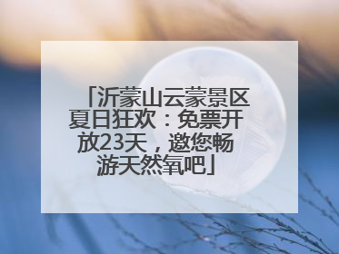 沂蒙山云蒙景区夏日狂欢：免票开放23天，邀您畅游天然氧吧