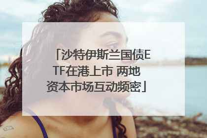 沙特伊斯兰国债ETF在港上市 两地资本市场互动频密