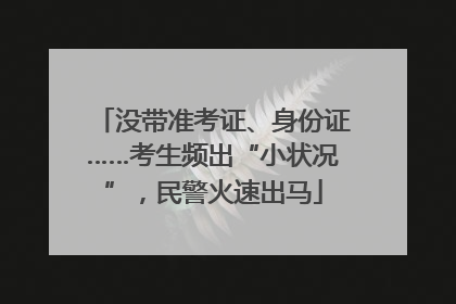 没带准考证、身份证……考生频出“小状况”，民警火速出马