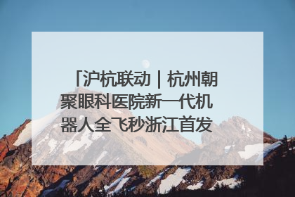 沪杭联动｜杭州朝聚眼科医院新一代机器人全飞秒浙江首发庆典仪式圆满落幕