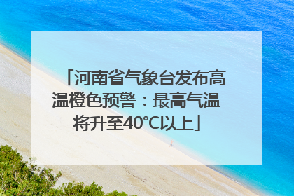 河南省气象台发布高温橙色预警：最高气温将升至40℃以上