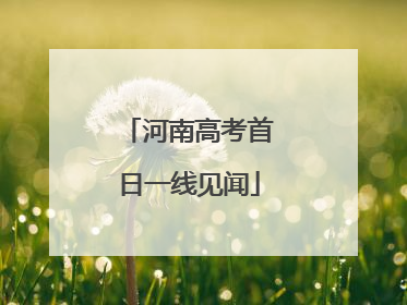 河南高考首日一线见闻