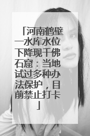 河南鹤壁一水库水位下降现千佛石窟：当地试过多种办法保护，目前禁止打卡