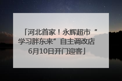 河北首家！永辉超市“学习胖东来”自主调改店6月10日开门迎客