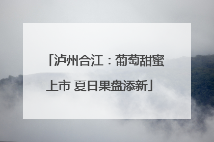泸州合江：葡萄甜蜜上市 夏日果盘添新