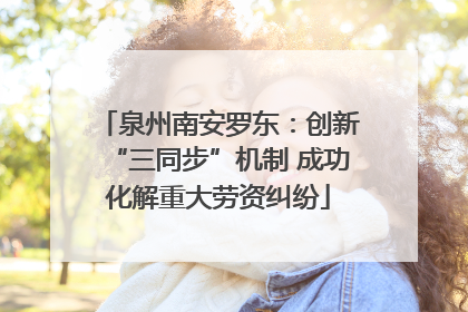 泉州南安罗东：创新“三同步”机制 成功化解重大劳资纠纷