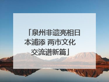泉州非遗亮相日本浦添 两市文化交流谱新篇
