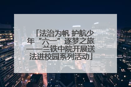法治为帆 护航少年“六一”逐梦之旅——兰铁中院开展送法进校园系列活动