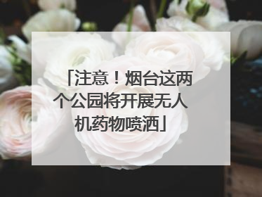 注意！烟台这两个公园将开展无人机药物喷洒