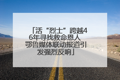 活“烈士”跨越46年寻找救命恩人 鄂鲁媒体联动报道引发强烈反响