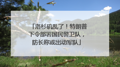 洛杉矶乱了！特朗普下令部署国民警卫队，防长称或出动军队