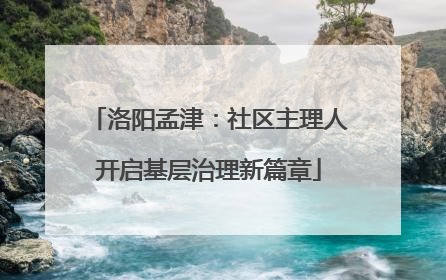 洛阳孟津：社区主理人开启基层治理新篇章