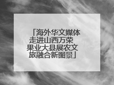 海外华文媒体走进山西万荣 果业大县展农文旅融合新图景