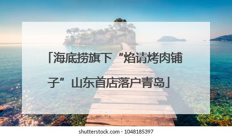 海底捞旗下“焰请烤肉铺子”山东首店落户青岛