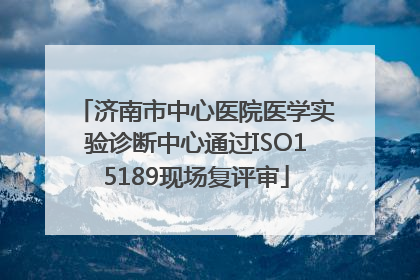 济南市中心医院医学实验诊断中心通过ISO15189现场复评审