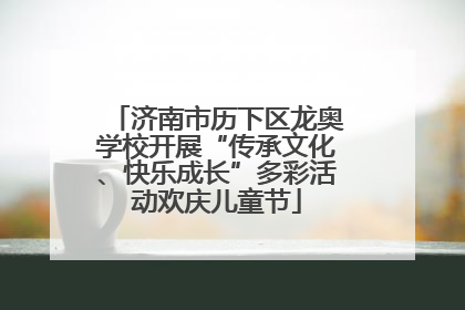 济南市历下区龙奥学校开展“传承文化、快乐成长”多彩活动欢庆儿童节