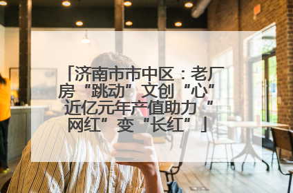 济南市市中区：老厂房“跳动”文创“心” 近亿元年产值助力“网红”变“长红”