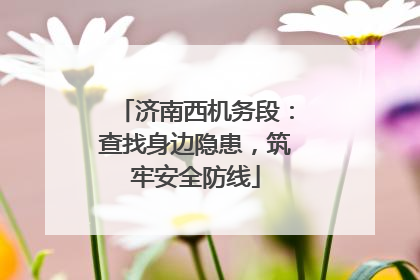 济南西机务段：查找身边隐患，筑牢安全防线