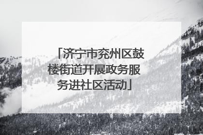 济宁市兖州区鼓楼街道开展政务服务进社区活动