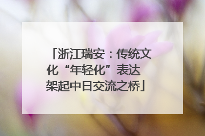 浙江瑞安：传统文化“年轻化”表达 架起中日交流之桥