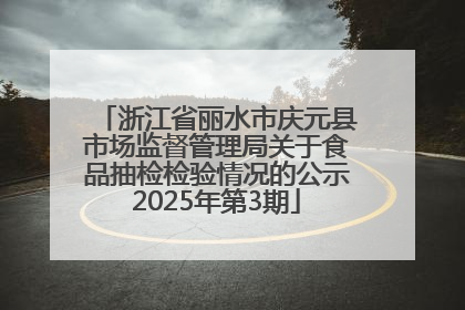 浙江省丽水市庆元县市场监督管理局关于食品抽检检验情况的公示2025年第3期