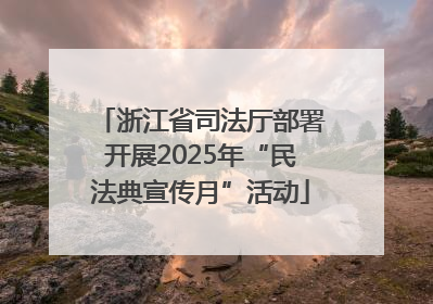 浙江省司法厅部署开展2025年“民法典宣传月”活动