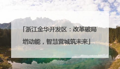 浙江金华开发区：改革破局增动能，智慧营城筑未来
