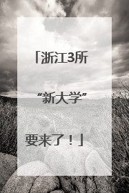 浙江3所“新大学”要来了！