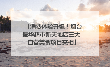 消费体验升级！烟台振华超市新天地店三大自营美食项目亮相