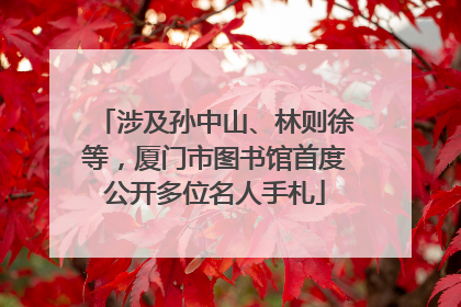 涉及孙中山、林则徐等，厦门市图书馆首度公开多位名人手札