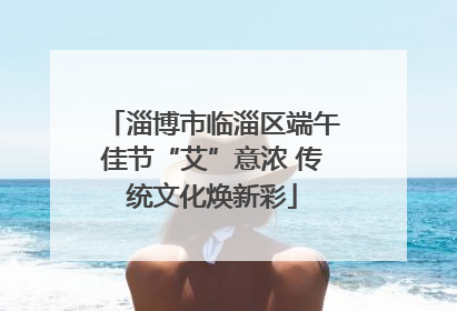 淄博市临淄区端午佳节“艾”意浓 传统文化焕新彩