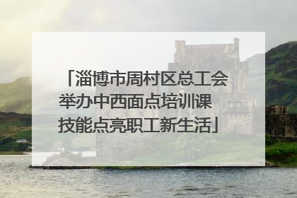 淄博市周村区总工会举办中西面点培训课 技能点亮职工新生活