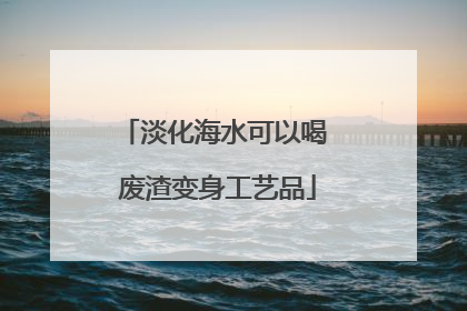 淡化海水可以喝 废渣变身工艺品