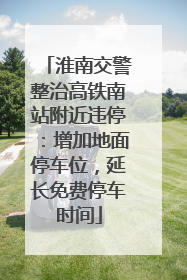 淮南交警整治高铁南站附近违停：增加地面停车位，延长免费停车时间