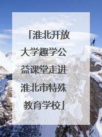 淮北开放大学趣学公益课堂走进淮北市特殊教育学校
