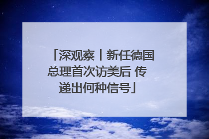 深观察丨新任德国总理首次访美后 传递出何种信号