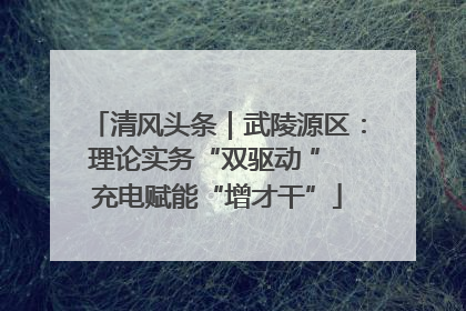 清风头条｜武陵源区：理论实务“双驱动 ” 充电赋能“增才干”