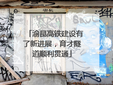 渝昆高铁建设有了新进展，育才隧道顺利贯通