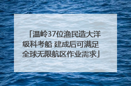 温岭37位渔民造大洋级科考船 建成后可满足全球无限航区作业需求