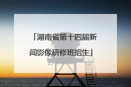 湖南省第十四届新闻影像研修班招生