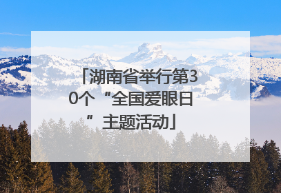 湖南省举行第30个“全国爱眼日”主题活动