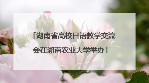 湖南省高校日语教学交流会在湖南农业大学举办