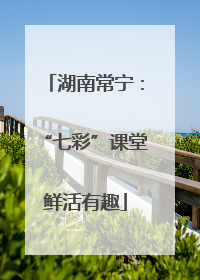 湖南常宁：“七彩”课堂鲜活有趣