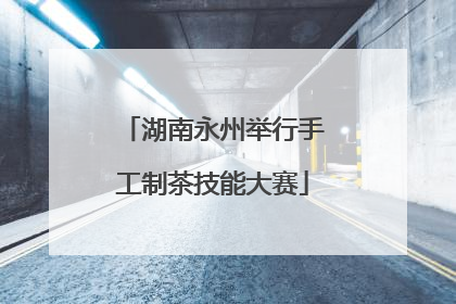 湖南永州举行手工制茶技能大赛