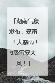 湖南气象发布：暴雨！大暴雨！9级雷暴大风！